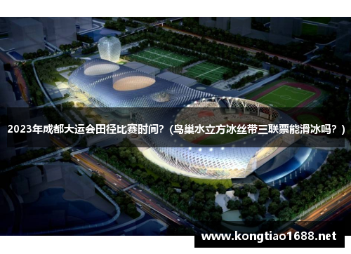 2023年成都大运会田径比赛时间？(鸟巢水立方冰丝带三联票能滑冰吗？)
