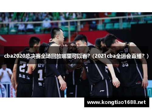 cba2020总决赛全场回放哪里可以看？(2021cba全运会直播？)