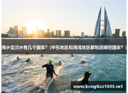 海水变淡水有几个国家？(中东地区和海湾地区都包括哪些国家？)