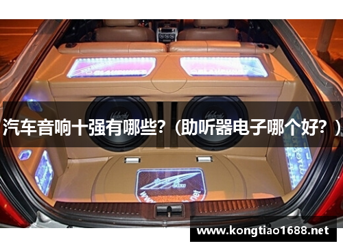 汽车音响十强有哪些？(助听器电子哪个好？)