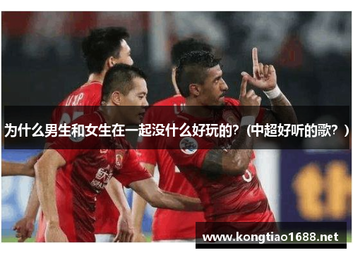 为什么男生和女生在一起没什么好玩的？(中超好听的歌？)